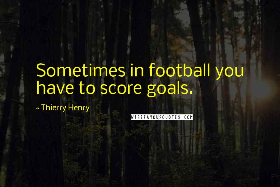 Thierry Henry Quotes: Sometimes in football you have to score goals.