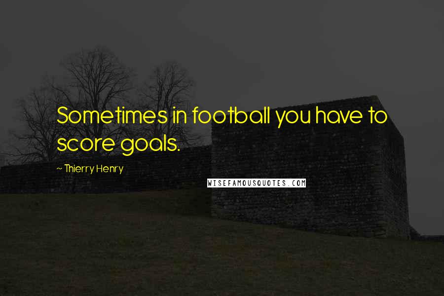 Thierry Henry Quotes: Sometimes in football you have to score goals.