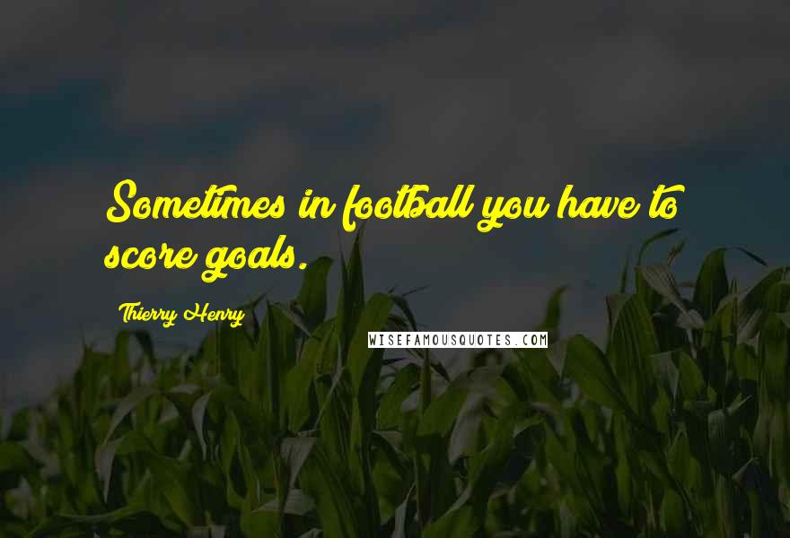 Thierry Henry Quotes: Sometimes in football you have to score goals.