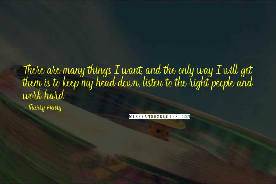 Thierry Henry Quotes: There are many things I want, and the only way I will get them is to keep my head down, listen to the right people and work hard