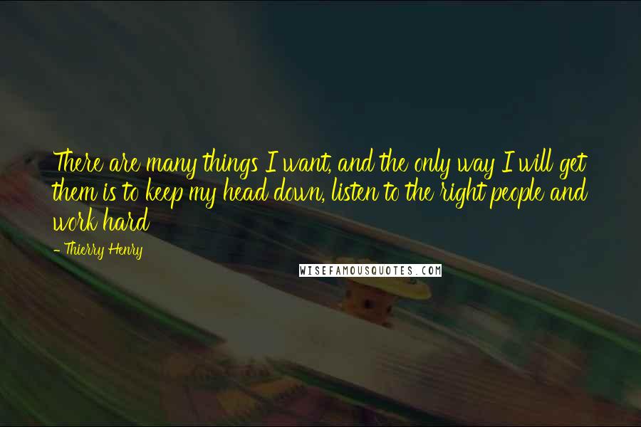 Thierry Henry Quotes: There are many things I want, and the only way I will get them is to keep my head down, listen to the right people and work hard