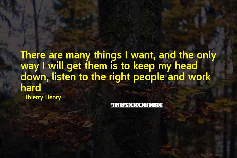 Thierry Henry Quotes: There are many things I want, and the only way I will get them is to keep my head down, listen to the right people and work hard