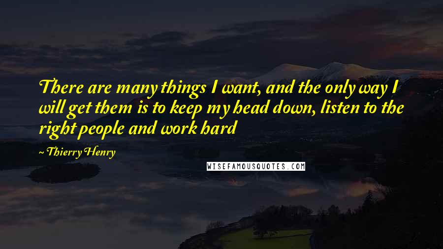 Thierry Henry Quotes: There are many things I want, and the only way I will get them is to keep my head down, listen to the right people and work hard