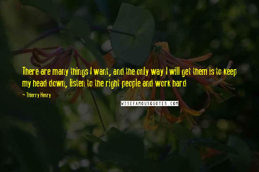 Thierry Henry Quotes: There are many things I want, and the only way I will get them is to keep my head down, listen to the right people and work hard