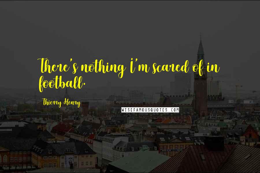 Thierry Henry Quotes: There's nothing I'm scared of in football.