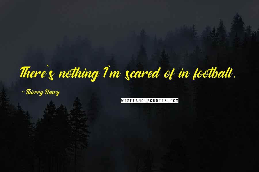 Thierry Henry Quotes: There's nothing I'm scared of in football.