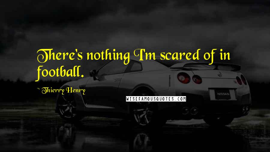 Thierry Henry Quotes: There's nothing I'm scared of in football.