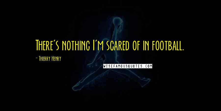 Thierry Henry Quotes: There's nothing I'm scared of in football.