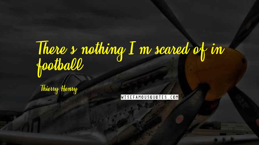 Thierry Henry Quotes: There's nothing I'm scared of in football.