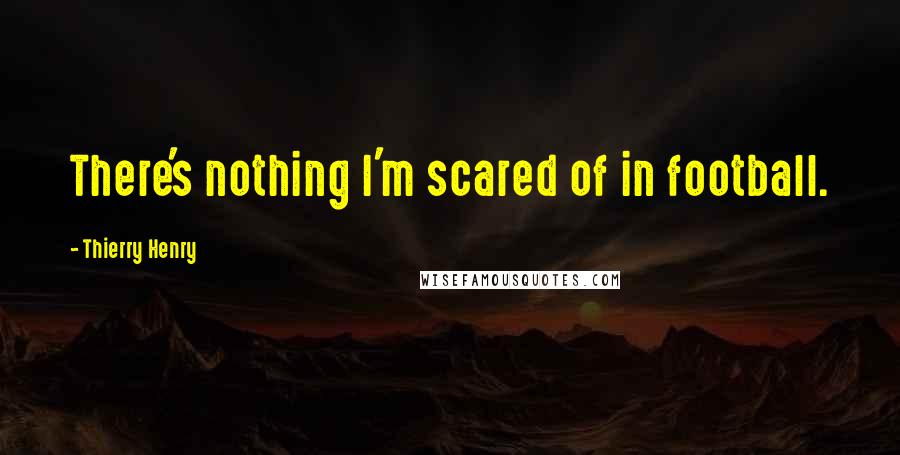 Thierry Henry Quotes: There's nothing I'm scared of in football.