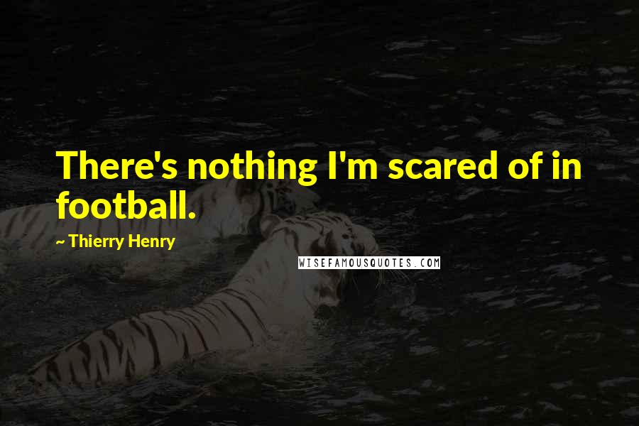 Thierry Henry Quotes: There's nothing I'm scared of in football.