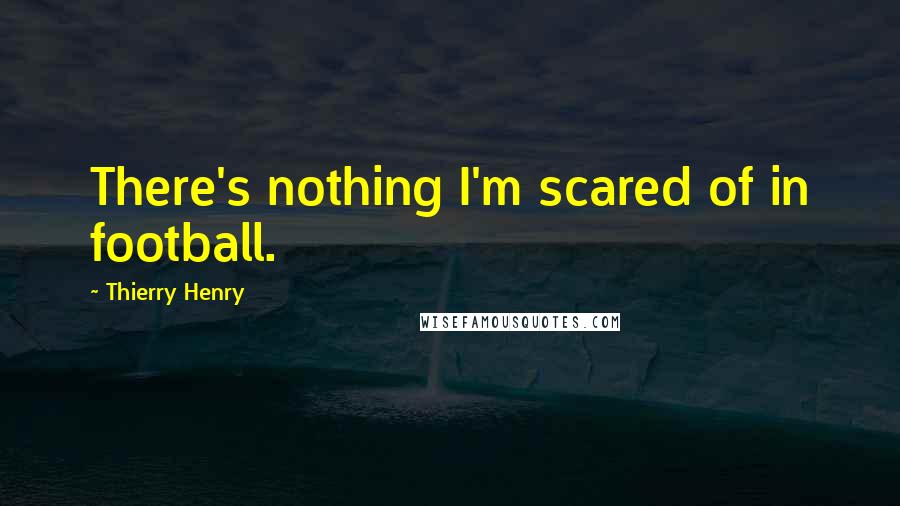 Thierry Henry Quotes: There's nothing I'm scared of in football.