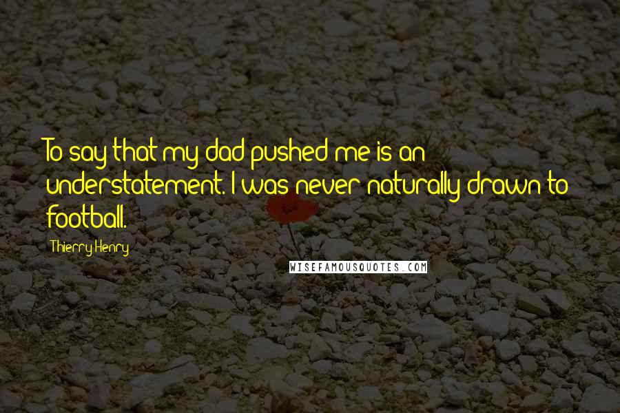 Thierry Henry Quotes: To say that my dad pushed me is an understatement. I was never naturally drawn to football.