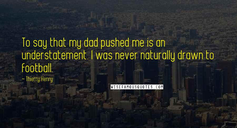 Thierry Henry Quotes: To say that my dad pushed me is an understatement. I was never naturally drawn to football.