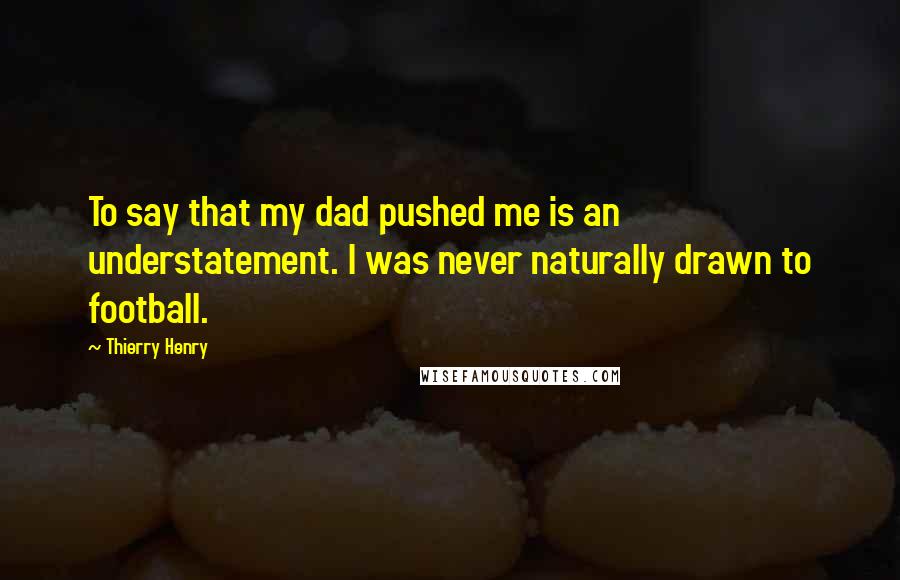 Thierry Henry Quotes: To say that my dad pushed me is an understatement. I was never naturally drawn to football.