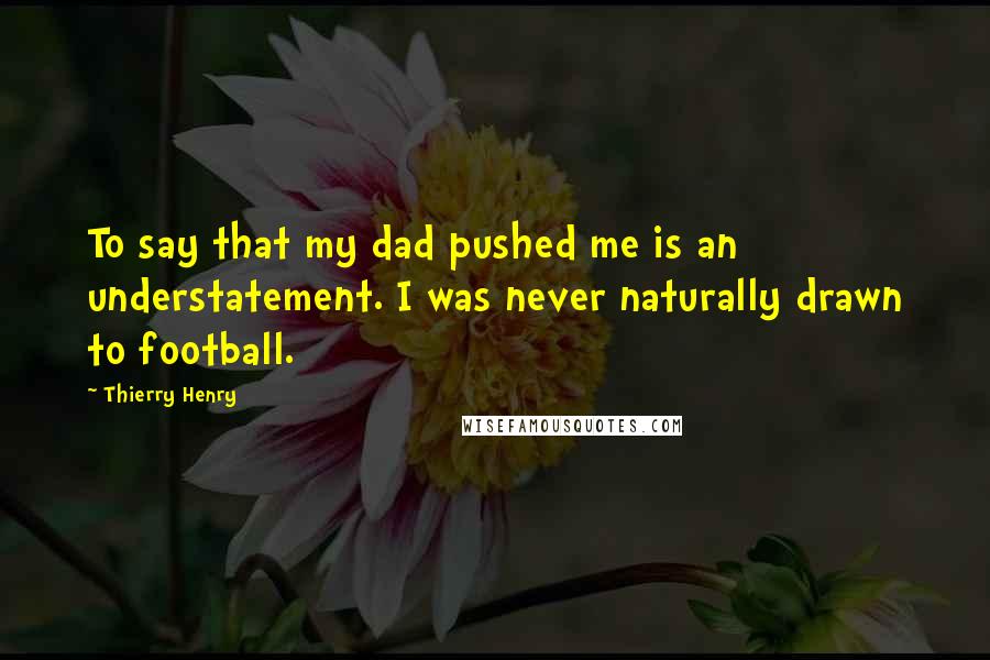 Thierry Henry Quotes: To say that my dad pushed me is an understatement. I was never naturally drawn to football.