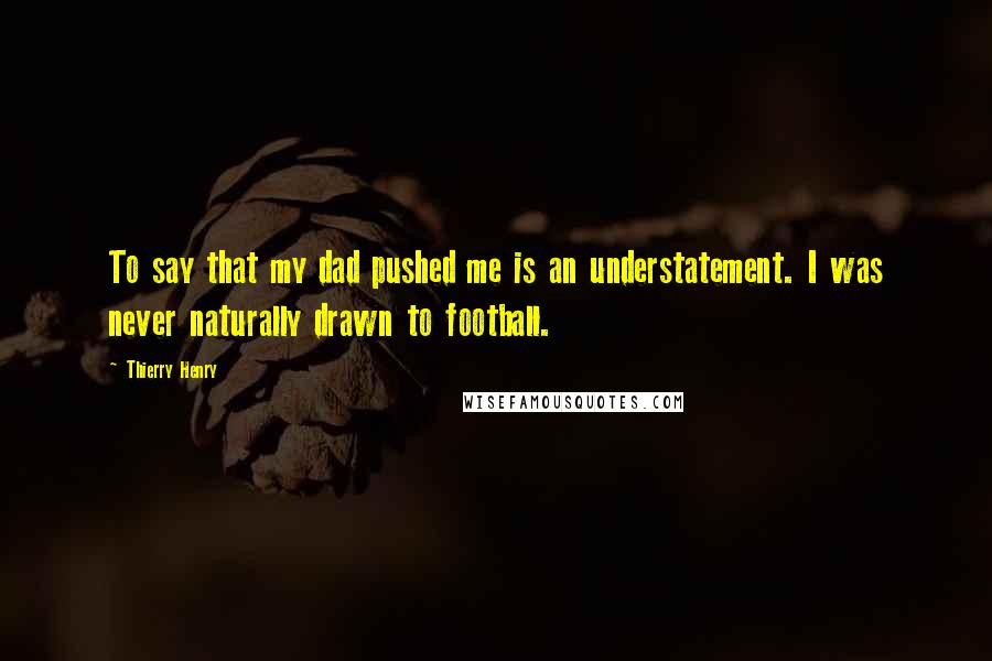 Thierry Henry Quotes: To say that my dad pushed me is an understatement. I was never naturally drawn to football.