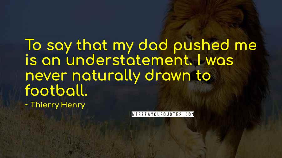 Thierry Henry Quotes: To say that my dad pushed me is an understatement. I was never naturally drawn to football.