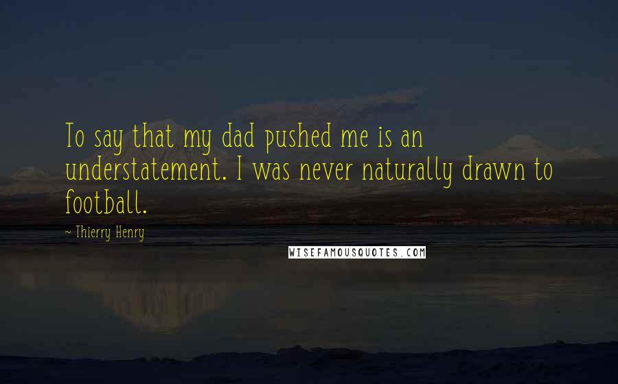 Thierry Henry Quotes: To say that my dad pushed me is an understatement. I was never naturally drawn to football.