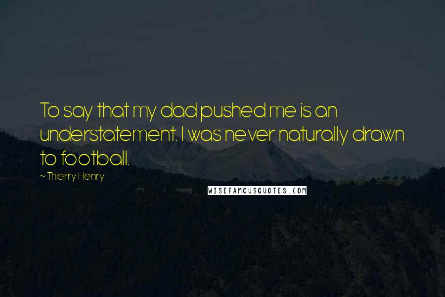 Thierry Henry Quotes: To say that my dad pushed me is an understatement. I was never naturally drawn to football.