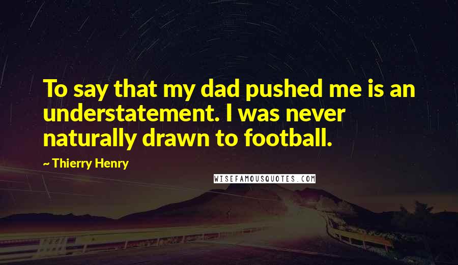 Thierry Henry Quotes: To say that my dad pushed me is an understatement. I was never naturally drawn to football.