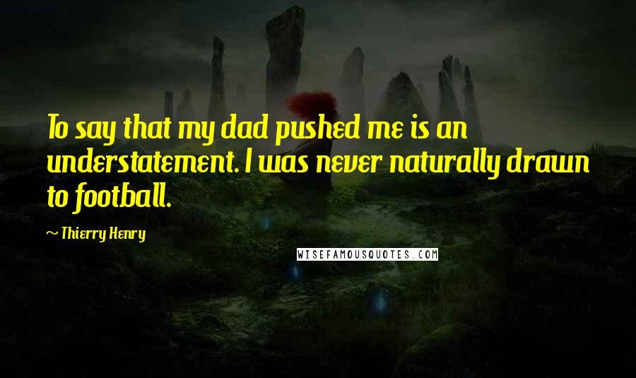 Thierry Henry Quotes: To say that my dad pushed me is an understatement. I was never naturally drawn to football.