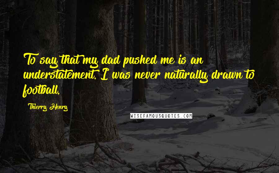 Thierry Henry Quotes: To say that my dad pushed me is an understatement. I was never naturally drawn to football.