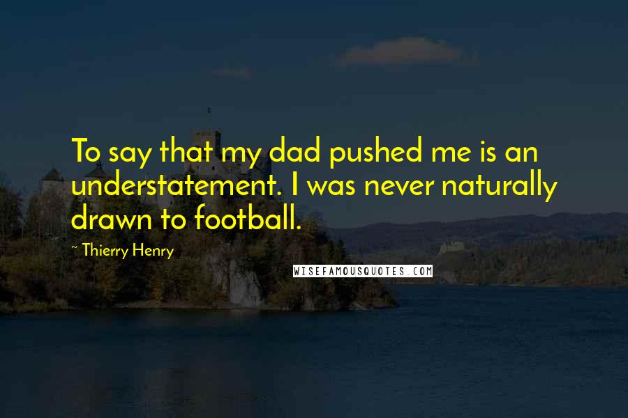 Thierry Henry Quotes: To say that my dad pushed me is an understatement. I was never naturally drawn to football.