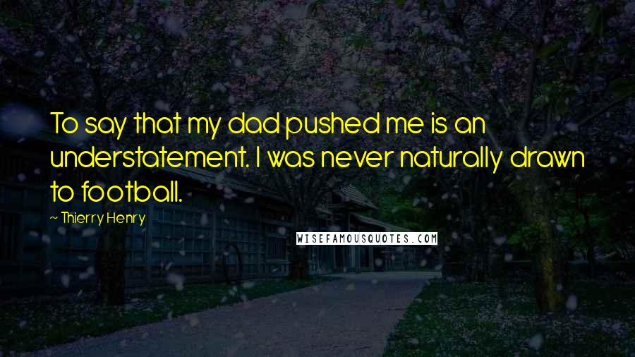 Thierry Henry Quotes: To say that my dad pushed me is an understatement. I was never naturally drawn to football.