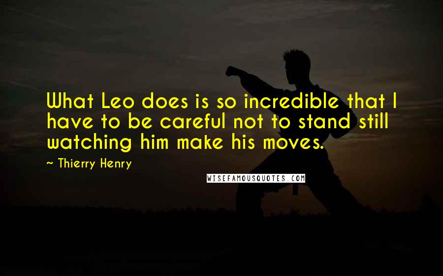 Thierry Henry Quotes: What Leo does is so incredible that I have to be careful not to stand still watching him make his moves.