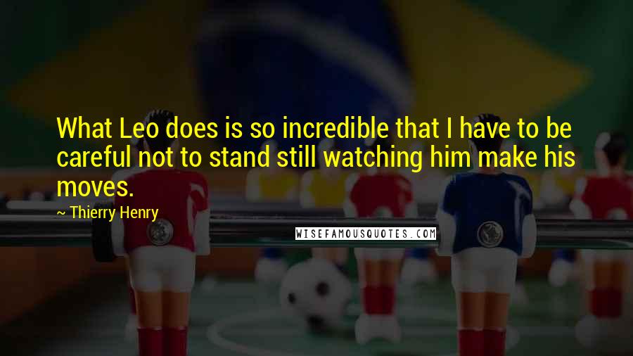 Thierry Henry Quotes: What Leo does is so incredible that I have to be careful not to stand still watching him make his moves.