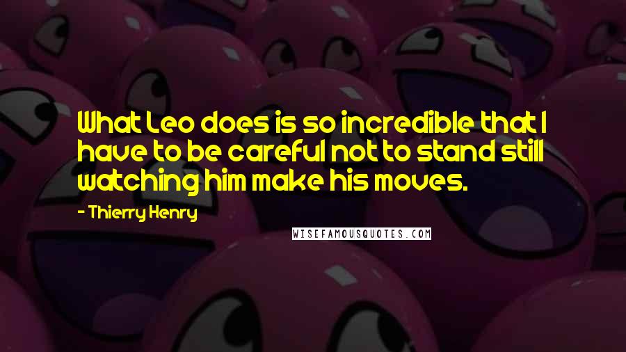 Thierry Henry Quotes: What Leo does is so incredible that I have to be careful not to stand still watching him make his moves.