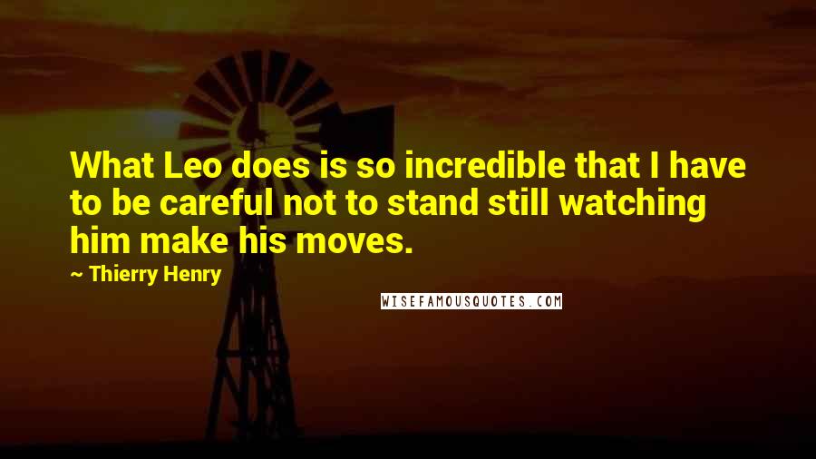 Thierry Henry Quotes: What Leo does is so incredible that I have to be careful not to stand still watching him make his moves.