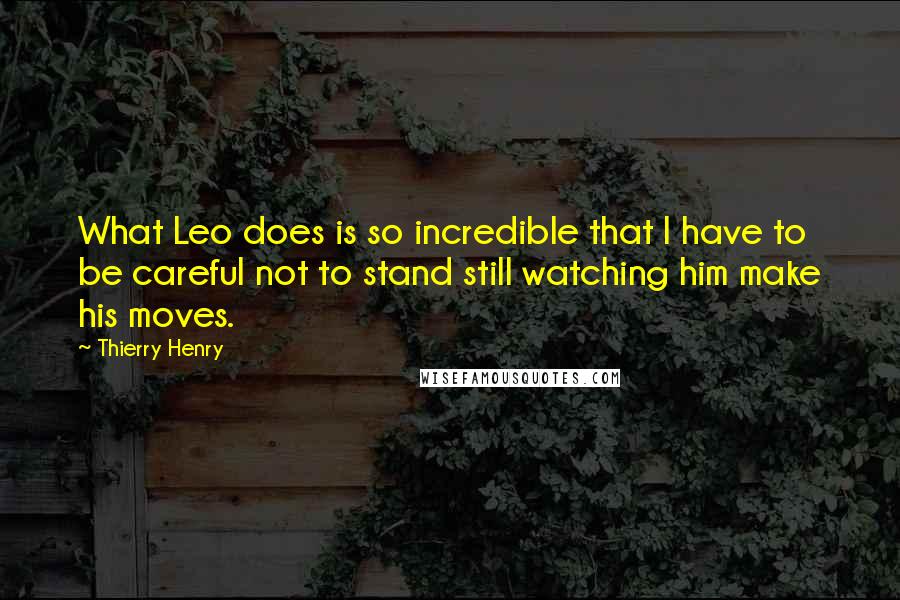 Thierry Henry Quotes: What Leo does is so incredible that I have to be careful not to stand still watching him make his moves.