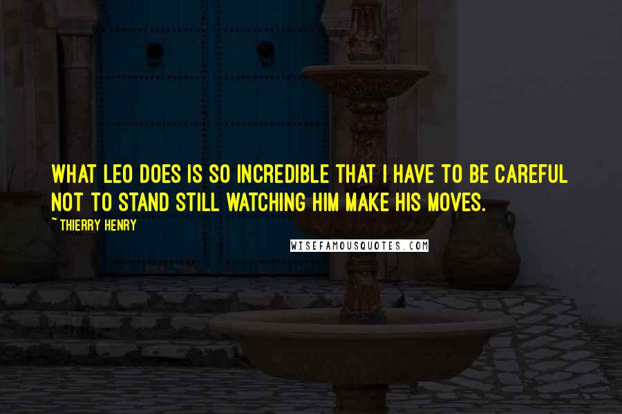 Thierry Henry Quotes: What Leo does is so incredible that I have to be careful not to stand still watching him make his moves.