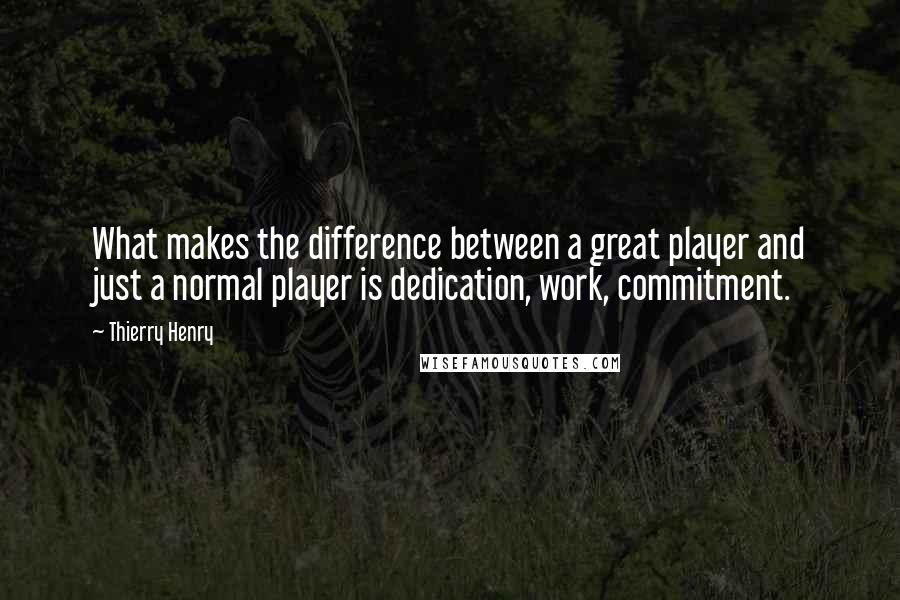 Thierry Henry Quotes: What makes the difference between a great player and just a normal player is dedication, work, commitment.