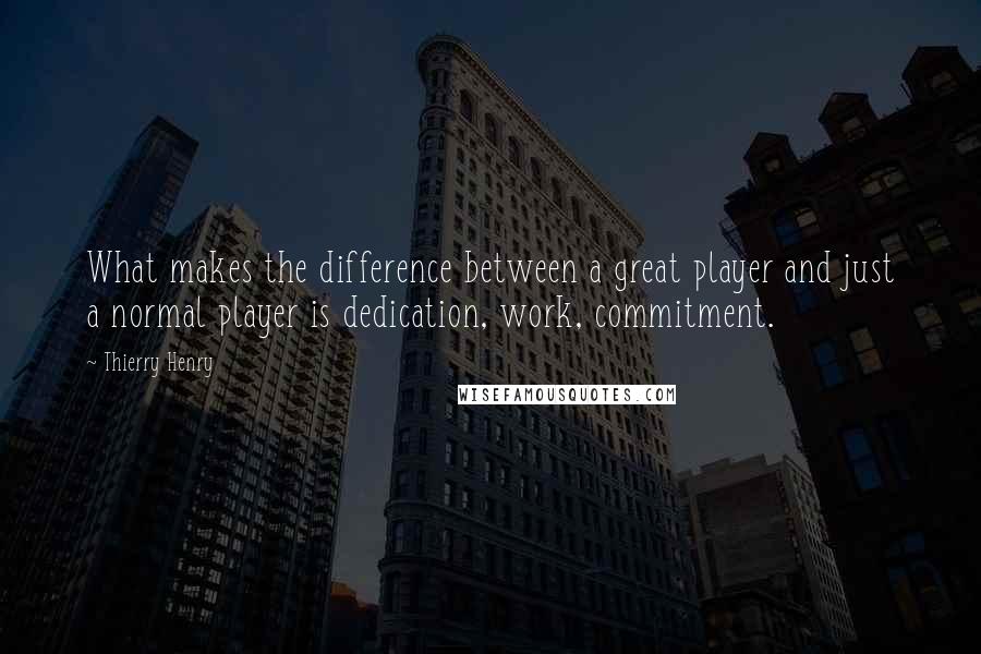 Thierry Henry Quotes: What makes the difference between a great player and just a normal player is dedication, work, commitment.