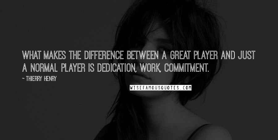 Thierry Henry Quotes: What makes the difference between a great player and just a normal player is dedication, work, commitment.