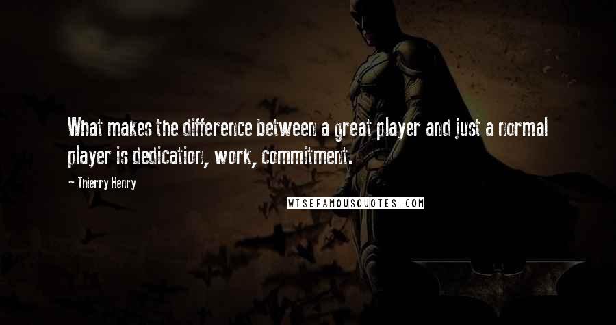 Thierry Henry Quotes: What makes the difference between a great player and just a normal player is dedication, work, commitment.