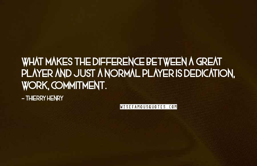 Thierry Henry Quotes: What makes the difference between a great player and just a normal player is dedication, work, commitment.