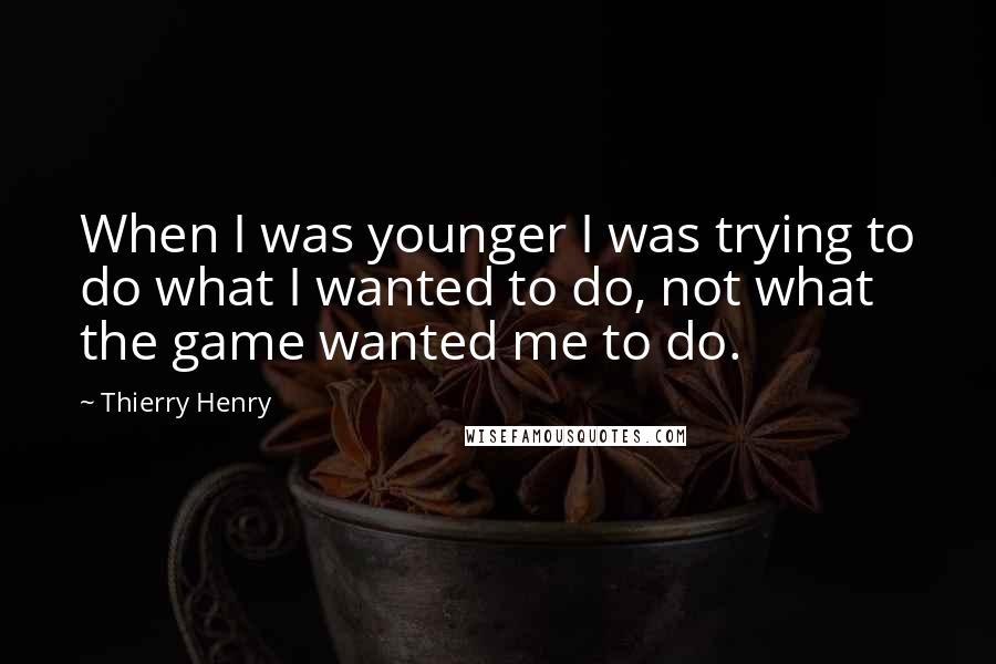 Thierry Henry Quotes: When I was younger I was trying to do what I wanted to do, not what the game wanted me to do.