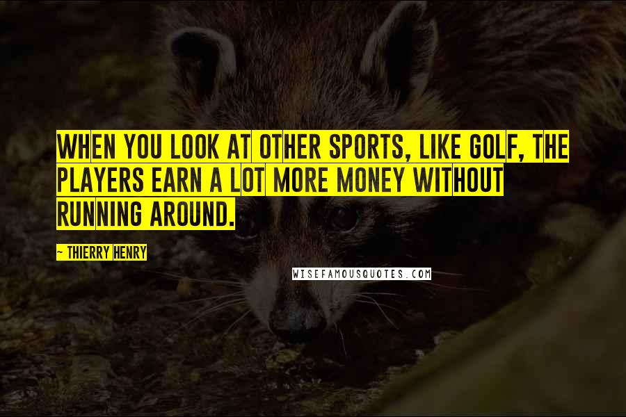 Thierry Henry Quotes: When you look at other sports, like golf, the players earn a lot more money without running around.