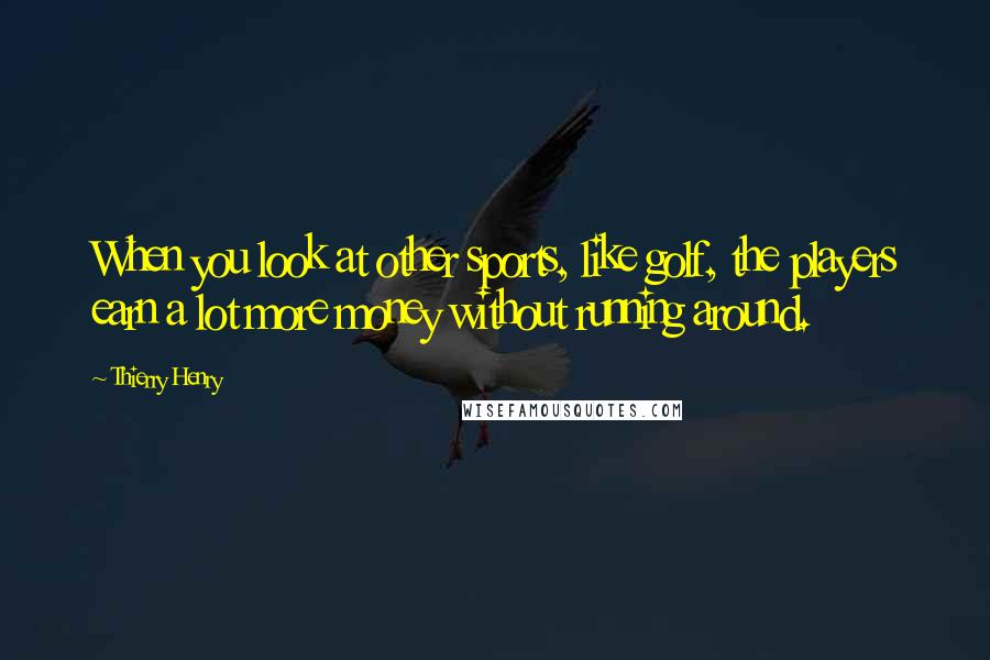 Thierry Henry Quotes: When you look at other sports, like golf, the players earn a lot more money without running around.