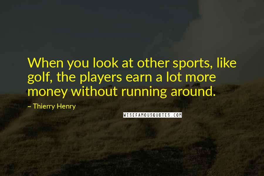 Thierry Henry Quotes: When you look at other sports, like golf, the players earn a lot more money without running around.