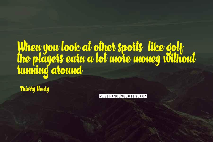 Thierry Henry Quotes: When you look at other sports, like golf, the players earn a lot more money without running around.