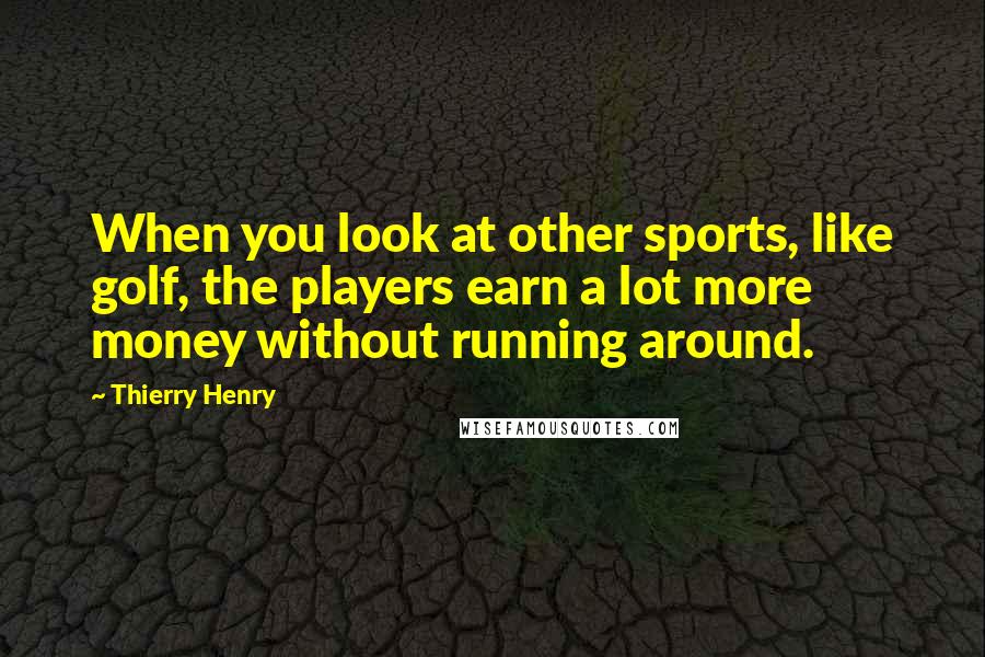 Thierry Henry Quotes: When you look at other sports, like golf, the players earn a lot more money without running around.