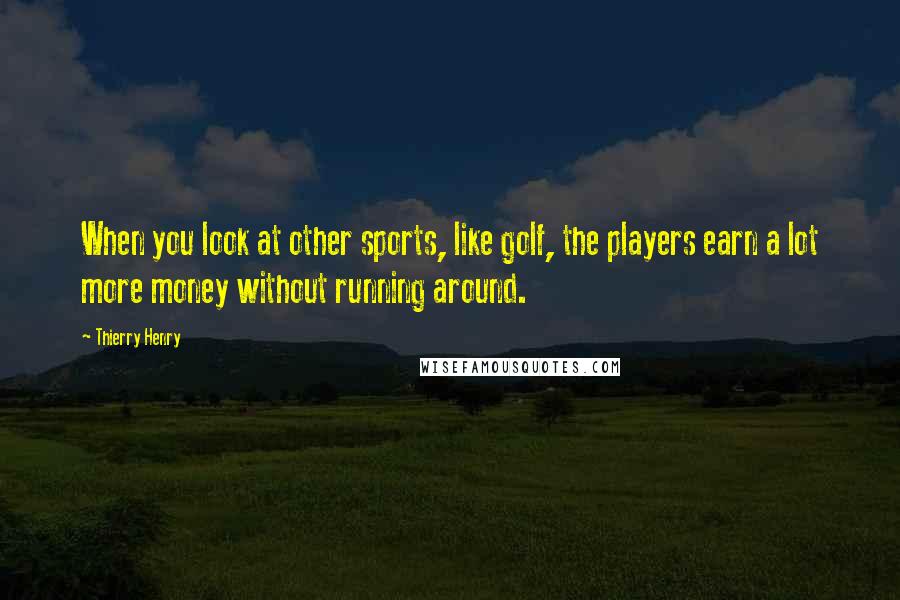 Thierry Henry Quotes: When you look at other sports, like golf, the players earn a lot more money without running around.