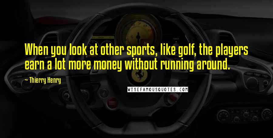 Thierry Henry Quotes: When you look at other sports, like golf, the players earn a lot more money without running around.