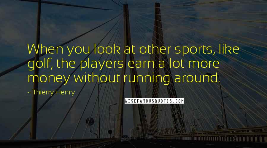 Thierry Henry Quotes: When you look at other sports, like golf, the players earn a lot more money without running around.