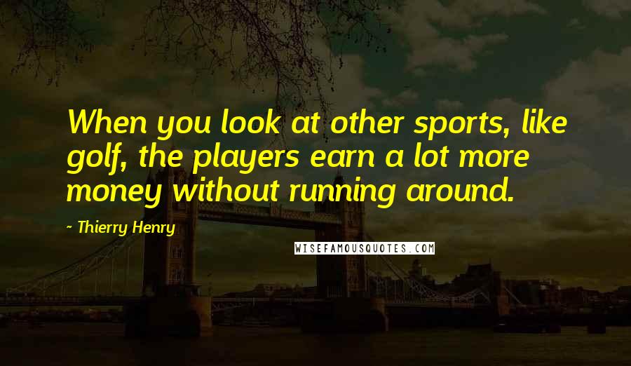 Thierry Henry Quotes: When you look at other sports, like golf, the players earn a lot more money without running around.